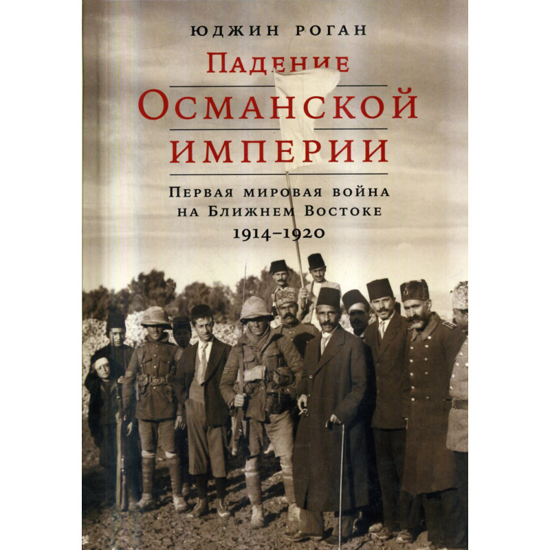 Падение Османской империи: Первая мировая война на Ближнем Востоке, 1914-1920
