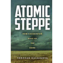 Atomic Steppe. How Kazakhstan Gave Up the Bomb